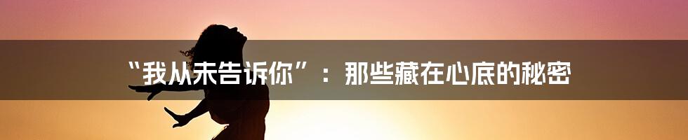 “我从未告诉你”：那些藏在心底的秘密