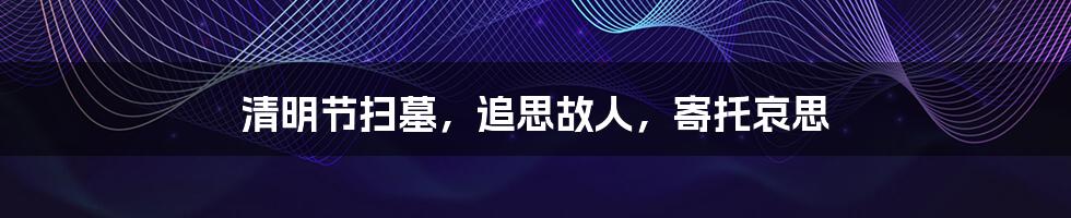 清明节扫墓,追思故人,寄托哀思