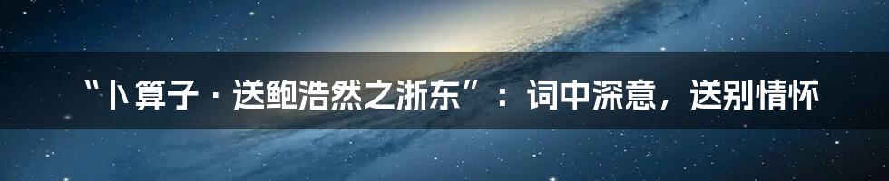 “卜算子·送鲍浩然之浙东”:词中深意,送别情怀