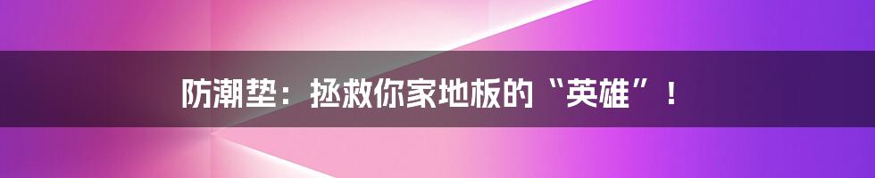防潮垫:拯救你家地板的“英雄”!