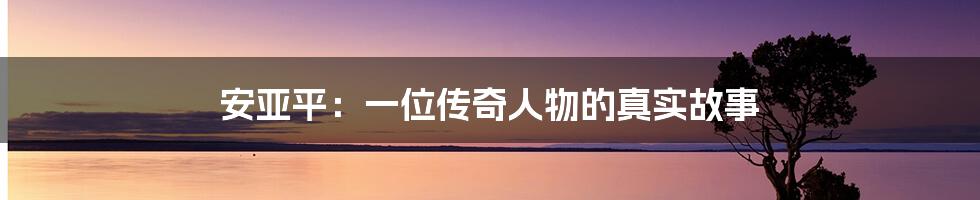 安亚平:一位传奇人物的真实故事