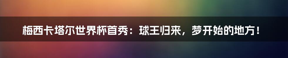 梅西卡塔尔世界杯首秀：球王归来，梦开始的地方！