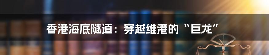 香港海底隧道:穿越维港的“巨龙”
