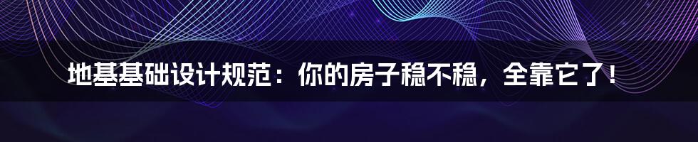 地基基础设计规范:你的房子稳不稳,全靠它了!