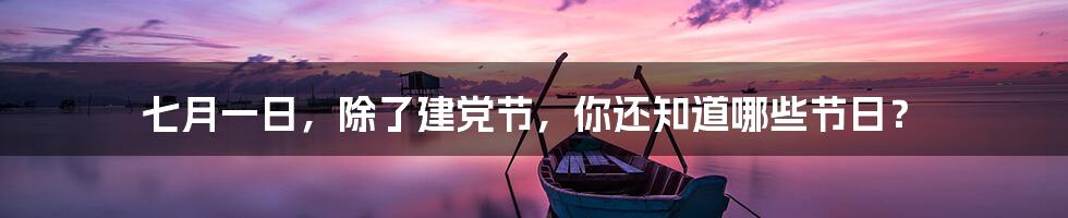 七月一日,除了建党节,你还知道哪些节日?