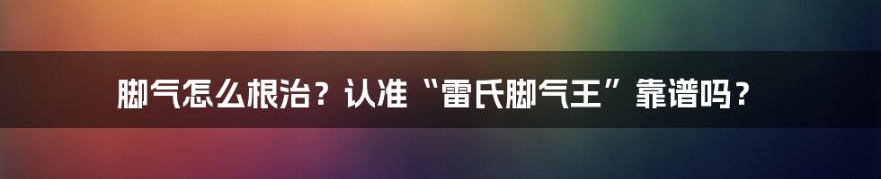 脚气怎么根治?认准“雷氏脚气王”靠谱吗?