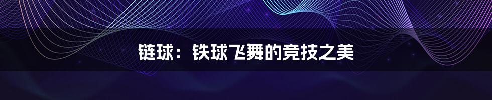 链球:铁球飞舞的竞技之美