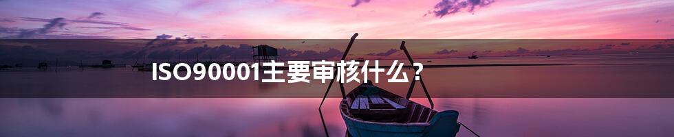 ISO90001主要审核什么？