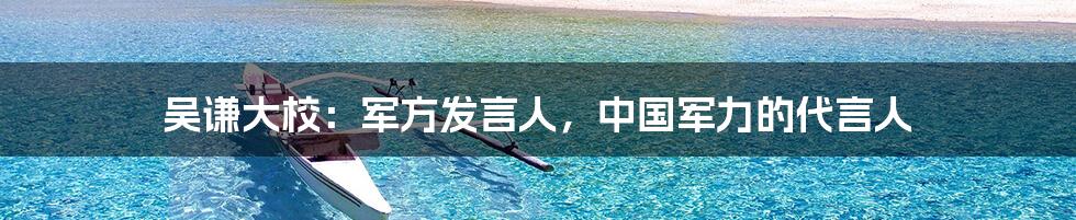 吴谦大校:军方发言人,中国军力的代言人