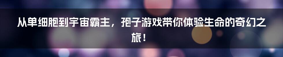 从单细胞到宇宙霸主,孢子游戏带你体验生命的奇幻之旅!