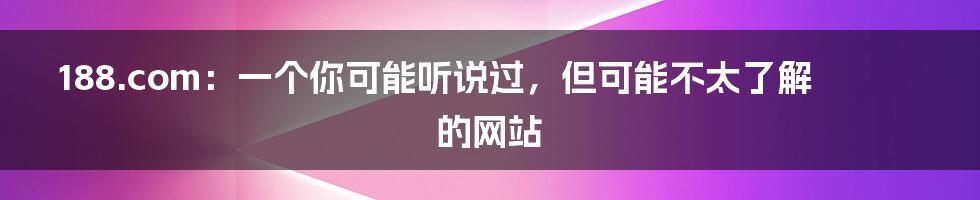 188.com:一个你可能听说过,但可能不太了解的网站