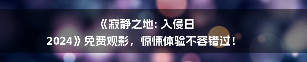 《寂静之地: 入侵日 2024》免费观影,惊悚体验不容错过!