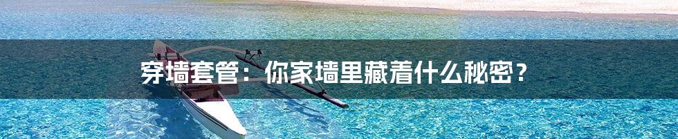 穿墙套管：你家墙里藏着什么秘密？