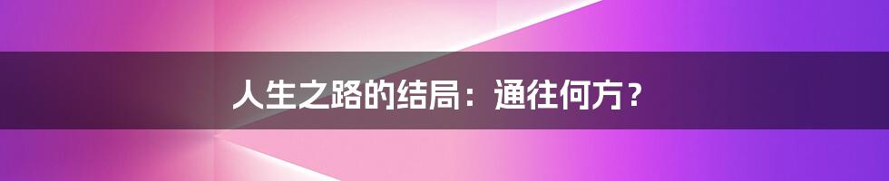 人生之路的结局:通往何方?