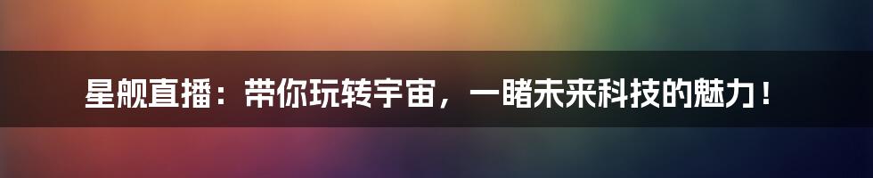 星舰直播:带你玩转宇宙,一睹未来科技的魅力!