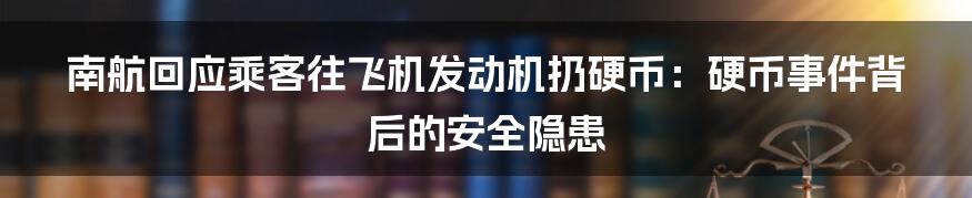 南航回应乘客往飞机发动机扔硬币:硬币事件背后的安全隐患
