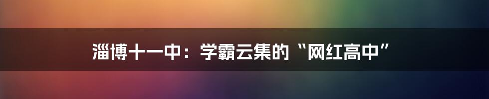 淄博十一中:学霸云集的“网红高中”