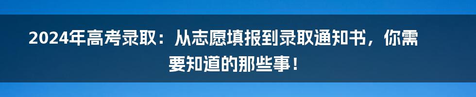 2024年高考录取：从志愿填报到录取通知书，你需要知道的那些事！