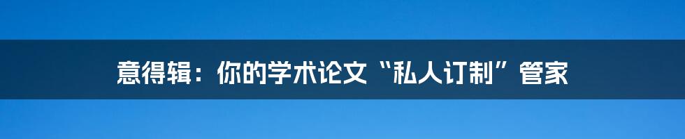 意得辑:你的学术论文“私人订制”管家