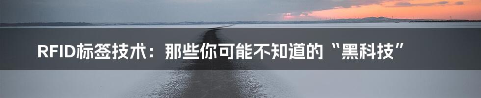 RFID标签技术:那些你可能不知道的“黑科技”