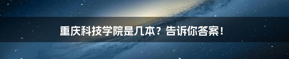 重庆科技学院是几本?告诉你答案!