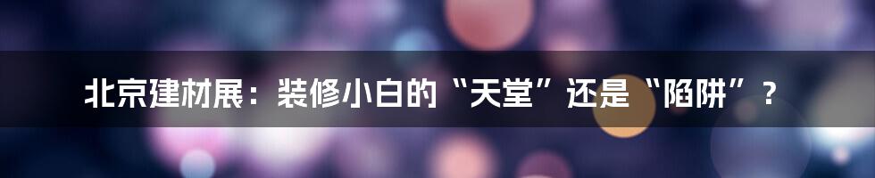 北京建材展:装修小白的“天堂”还是“陷阱”?