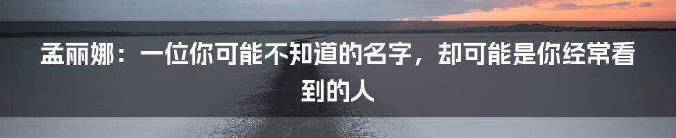孟丽娜:一位你可能不知道的名字,却可能是你经常看到的人