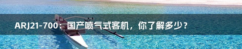 ARJ21-700:国产喷气式客机,你了解多少?
