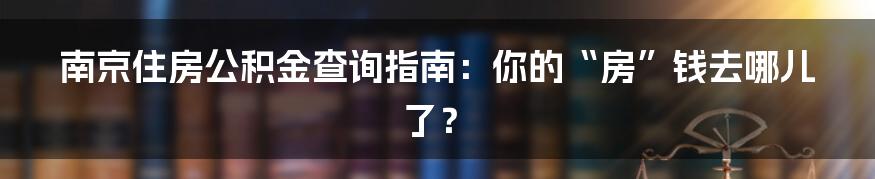 南京住房公积金查询指南:你的“房”钱去哪儿了?
