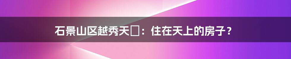 石景山区越秀天玥:住在天上的房子?
