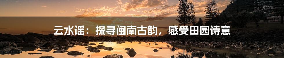 云水谣:探寻闽南古韵,感受田园诗意