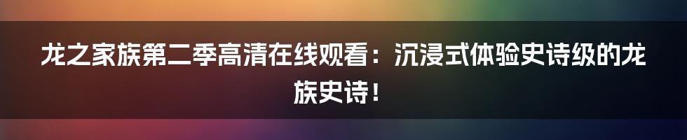 龙之家族第二季高清在线观看:沉浸式体验史诗级的龙族史诗!