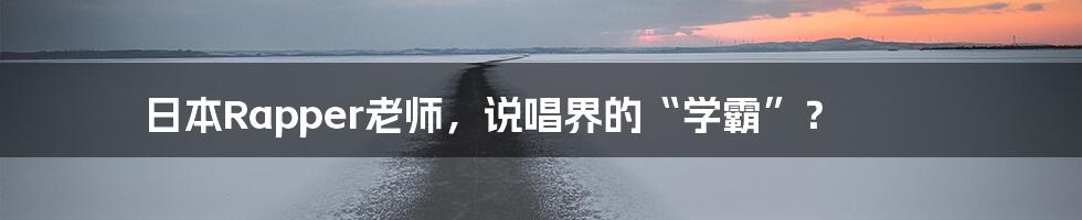 日本Rapper老师,说唱界的“学霸”?