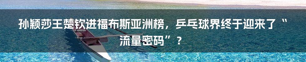 孙颖莎王楚钦进福布斯亚洲榜,乒乓球界终于迎来了“流量密码”?
