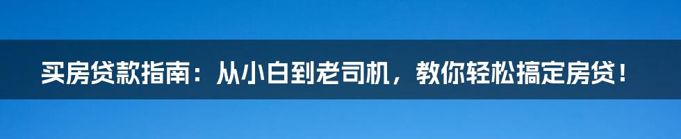 买房贷款指南:从小白到老司机,教你轻松搞定房贷!
