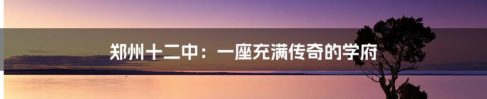郑州十二中:一座充满传奇的学府