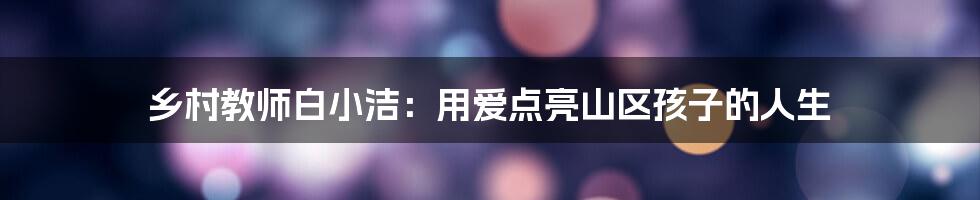 乡村教师白小洁:用爱点亮山区孩子的人生