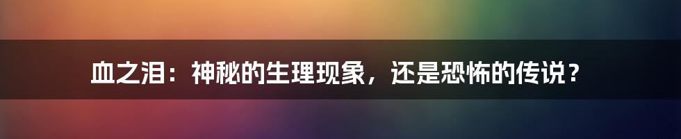 血之泪:神秘的生理现象,还是恐怖的传说?
