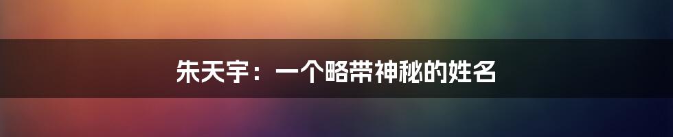 朱天宇:一个略带神秘的姓名