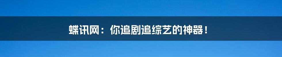 蝶讯网:你追剧追综艺的神器!