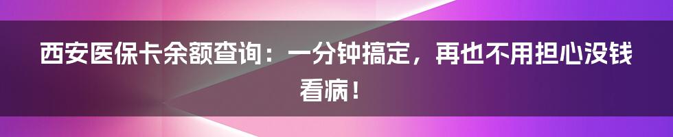 西安医保卡余额查询:一分钟搞定,再也不用担心没钱看病!