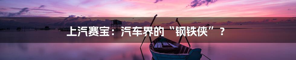上汽赛宝:汽车界的“钢铁侠”?