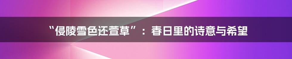 “侵陵雪色还萱草”:春日里的诗意与希望