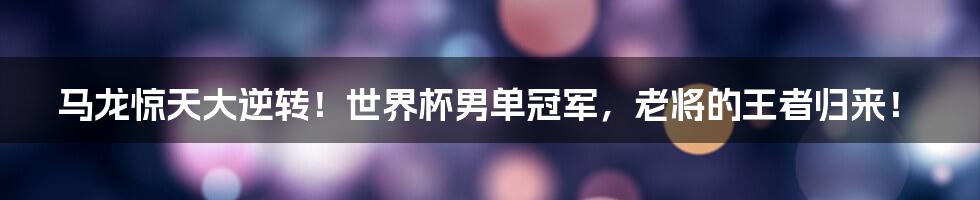 马龙惊天大逆转!世界杯男单冠军,老将的王者归来!