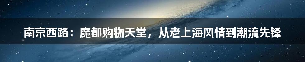 南京西路:魔都购物天堂,从老上海风情到潮流先锋