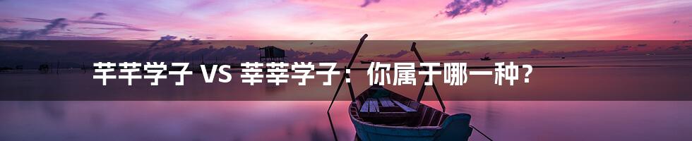 芊芊学子 VS 莘莘学子:你属于哪一种?