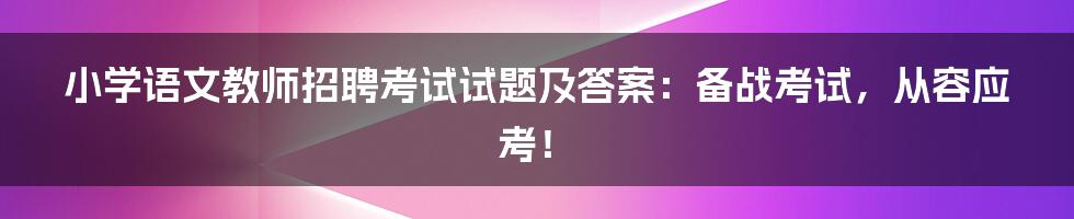 小学语文教师招聘考试试题及答案:备战考试,从容应考!