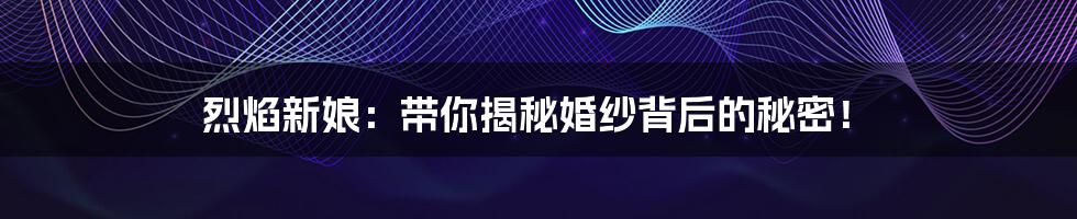 烈焰新娘:带你揭秘婚纱背后的秘密!