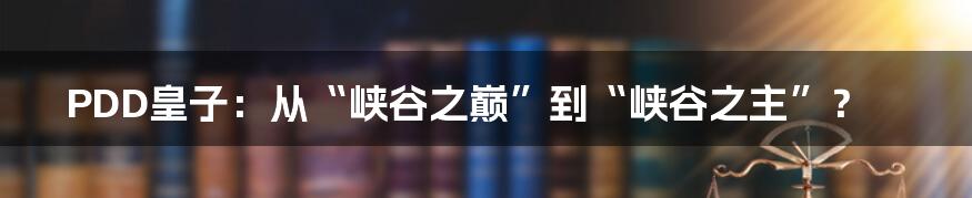 PDD皇子:从“峡谷之巅”到“峡谷之主”?
