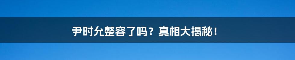 尹时允整容了吗?真相大揭秘!